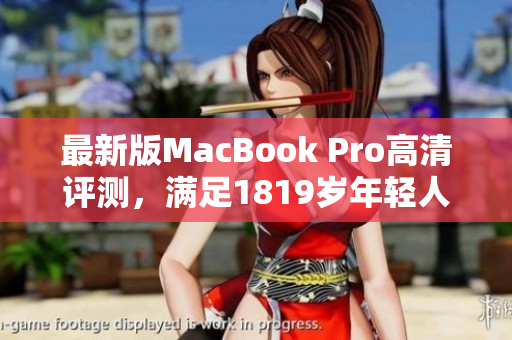 最新版MacBook Pro高清评测，满足1819岁年轻人需求