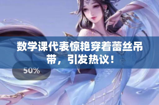 数学课代表惊艳穿着蕾丝吊带，引发热议！