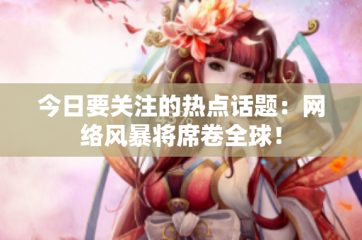 今日要关注的热点话题：网络风暴将席卷全球！