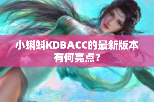 小蝌蚪KDBACC的最新版本有何亮点？