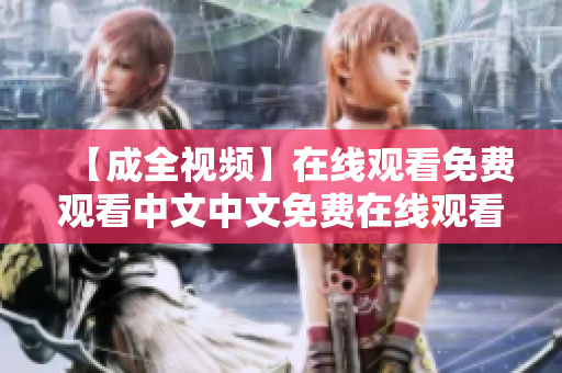 【成全视频】在线观看免费观看中文中文免费在线观看《成全视频》