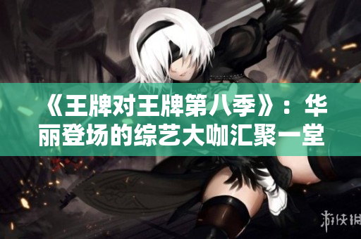 《王牌对王牌第八季》：华丽登场的综艺大咖汇聚一堂