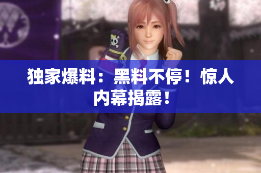 独家爆料：黑料不停！惊人内幕揭露！