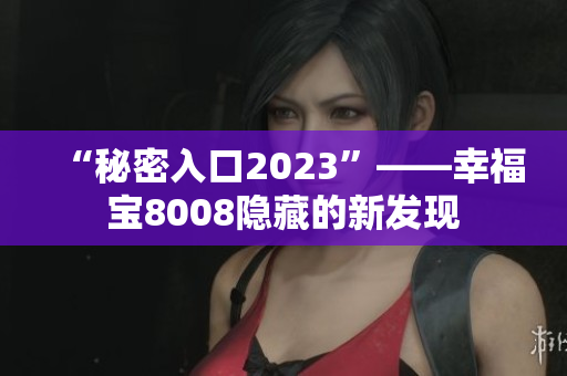 “秘密入口2023”——幸福宝8008隐藏的新发现