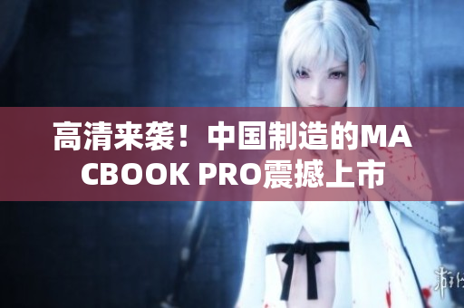 高清来袭！中国制造的MACBOOK PRO震撼上市