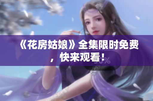 《花房姑娘》全集限时免费，快来观看！
