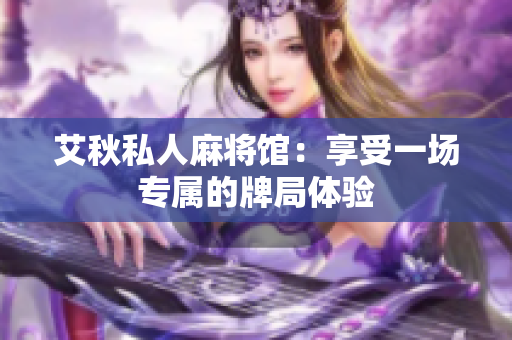 艾秋私人麻将馆：享受一场专属的牌局体验