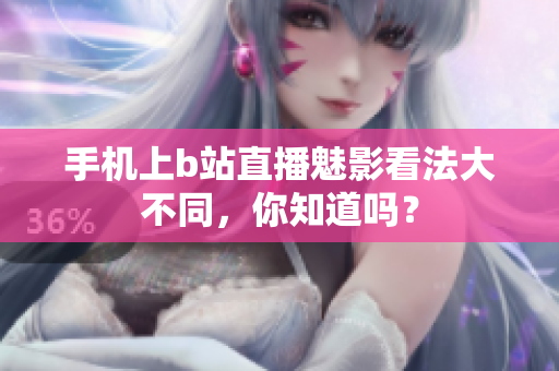 手机上b站直播魅影看法大不同，你知道吗？