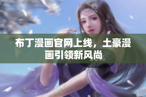 布丁漫画官网上线，土豪漫画引领新风尚