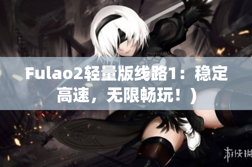 Fulao2轻量版线路1：稳定高速，无限畅玩！)