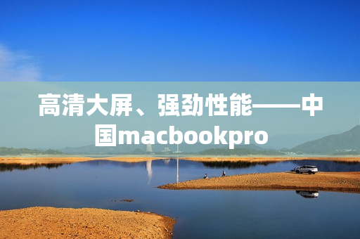 高清大屏、强劲性能——中国macbookpro