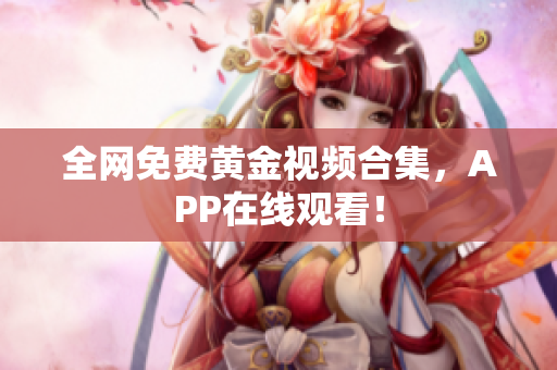 全网免费黄金视频合集，APP在线观看！