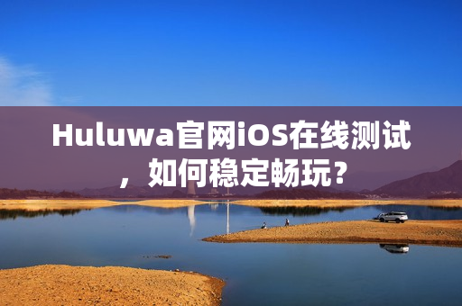 Huluwa官网iOS在线测试，如何稳定畅玩？