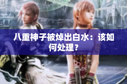 八重神子被焯出白水：该如何处理？