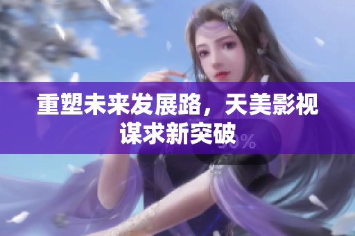 重塑未来发展路，天美影视谋求新突破