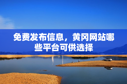 免费发布信息，黄冈网站哪些平台可供选择