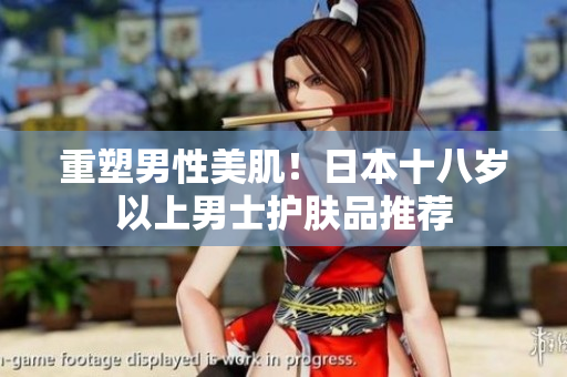 重塑男性美肌！日本十八岁以上男士护肤品推荐