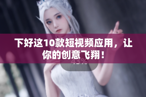 下好这10款短视频应用，让你的创意飞翔！