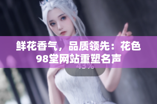 鲜花香气，品质领先：花色98堂网站重塑名声