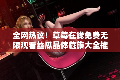 全网热议！草莓在线免费无限观看丝瓜晶体藏族大全推荐