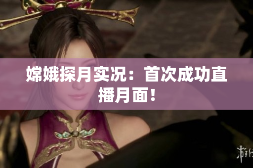嫦娥探月实况：首次成功直播月面！