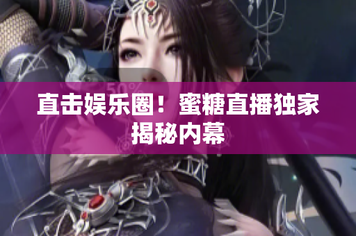 直击娱乐圈！蜜糖直播独家揭秘内幕