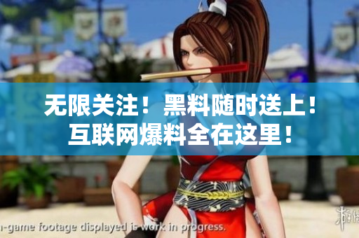 无限关注！黑料随时送上！互联网爆料全在这里！