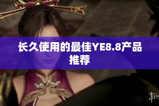 长久使用的最佳YE8.8产品推荐