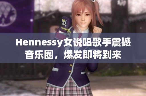 Hennessy女说唱歌手震撼音乐圈，爆发即将到来