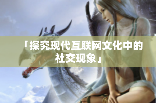 「探究现代互联网文化中的社交现象」