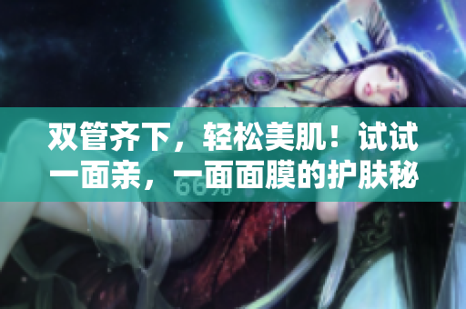 双管齐下，轻松美肌！试试一面亲，一面面膜的护肤秘诀