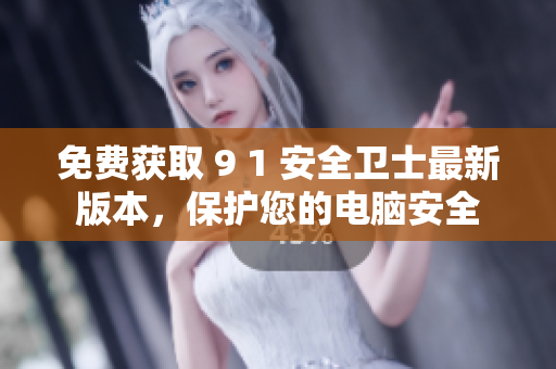 免费获取 9 1 安全卫士最新版本，保护您的电脑安全