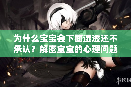 为什么宝宝会下面湿透还不承认？解密宝宝的心理问题