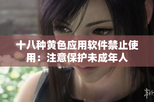 十八种黄色应用软件禁止使用：注意保护未成年人