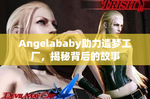 Angelababy助力造梦工厂，揭秘背后的故事