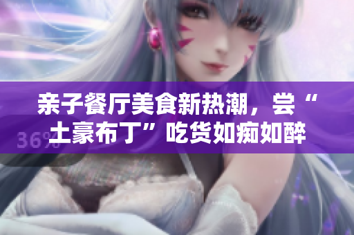 亲子餐厅美食新热潮，尝“土豪布丁”吃货如痴如醉