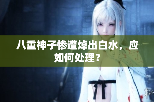 八重神子惨遭焯出白水，应如何处理？