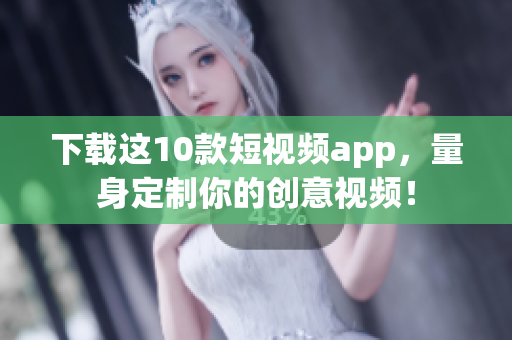 下载这10款短视频app，量身定制你的创意视频！