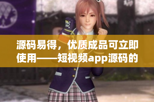源码易得，优质成品可立即使用——短视频app源码的优势
