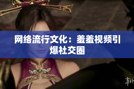 网络流行文化：羞羞视频引爆社交圈