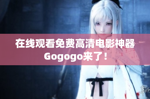 在线观看免费高清电影神器Gogogo来了！