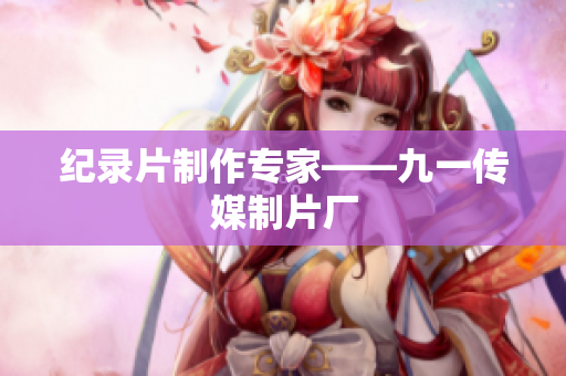 纪录片制作专家——九一传媒制片厂