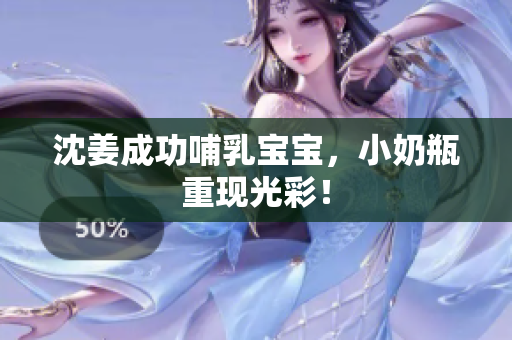 沈姜成功哺乳宝宝，小奶瓶重现光彩！