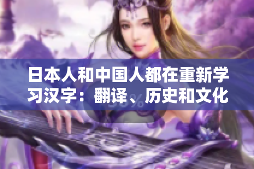 日本人和中国人都在重新学习汉字：翻译、历史和文化。