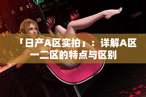「日产A区实拍」：详解A区一二区的特点与区别