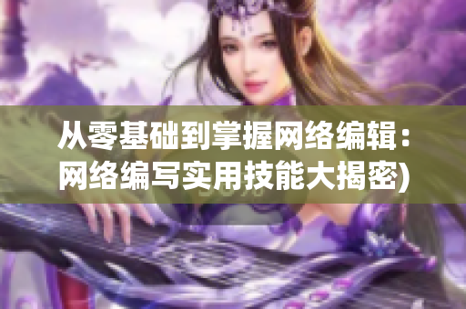 从零基础到掌握网络编辑：网络编写实用技能大揭密)