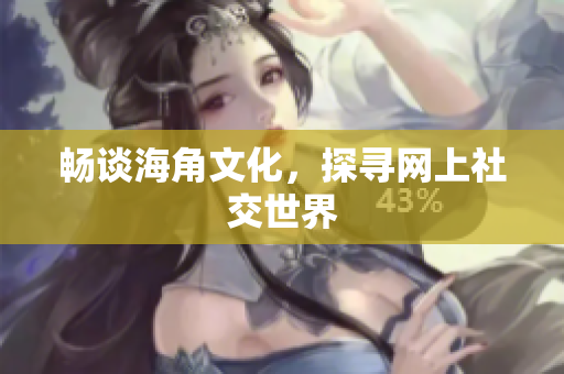 畅谈海角文化，探寻网上社交世界