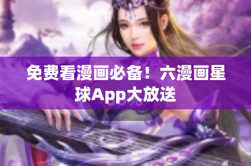 免费看漫画必备！六漫画星球App大放送