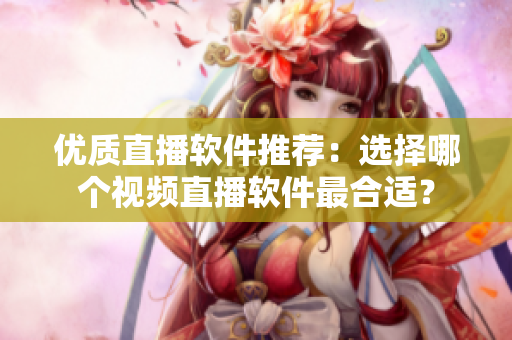 优质直播软件推荐：选择哪个视频直播软件最合适？