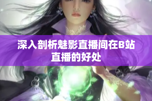 深入剖析魅影直播间在B站直播的好处